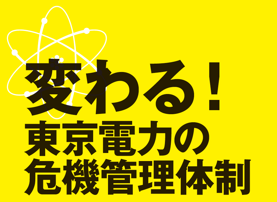特集1　変わる!東京電力の危機管理体制
